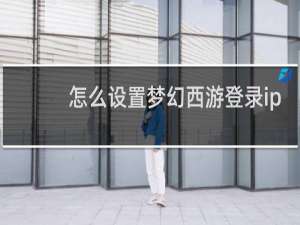怎么设置梦幻西游登录ip