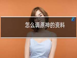 怎么调原神的资料