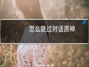 怎么跳过对话原神