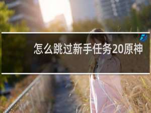 怎么跳过新手任务 原神