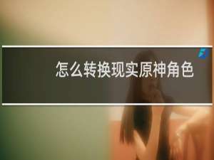 怎么转换现实原神角色