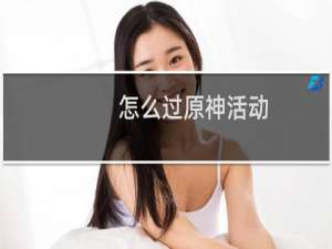 怎么过原神活动
