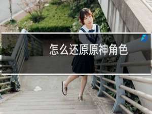 怎么还原原神角色