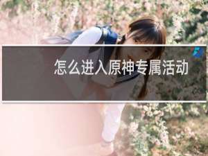怎么进入原神专属活动