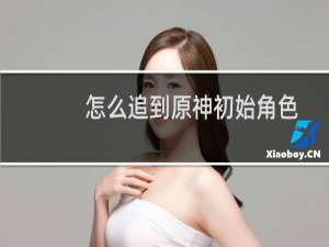 怎么追到原神初始角色