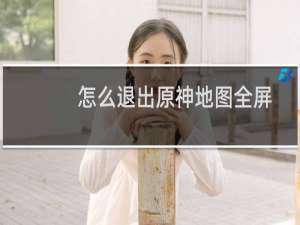 怎么退出原神地图全屏