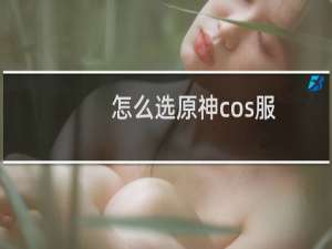 怎么选原神cos服
