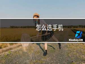 怎么选手机（如何选购手机）