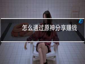 怎么通过原神分享赚钱