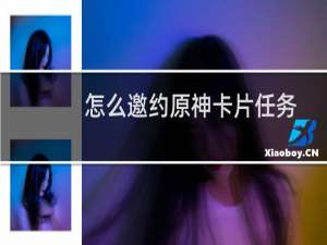 怎么邀约原神卡片任务
