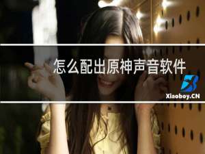 怎么配出原神声音软件
