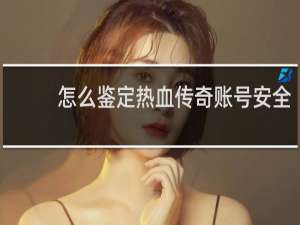 怎么鉴定热血传奇账号安全