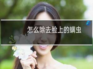 怎么除去脸上的螨虫（怎么除去青春痘）
