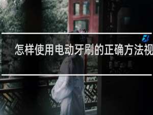 怎样使用电动牙刷的正确方法视频
