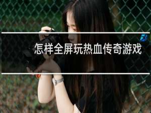 怎样全屏玩热血传奇游戏