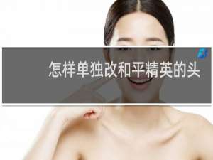 怎样单独改和平精英的头像(和平精英怎么单独改头像)