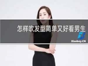 怎样吹发型简单又好看男生