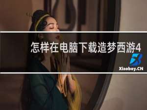 怎样在电脑下载造梦西游4