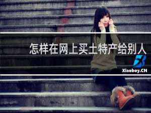 怎样在网上买土特产给别人