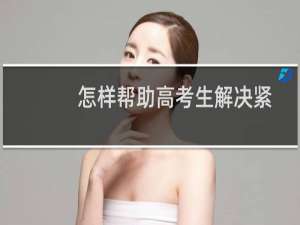 怎样帮助高考生解决紧张焦虑的状态