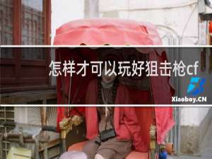 怎样才可以玩好狙击枪cf