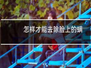 怎样才能去除脸上的螨虫（如何去除脸上的螨虫简单方法）