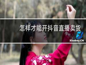 怎样才能开抖音直播卖货