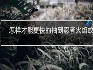 怎样才能更快的抽到忍者火焰纹章