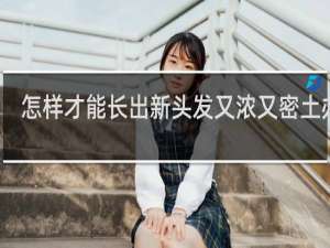 怎样才能长出新头发又浓又密土办法