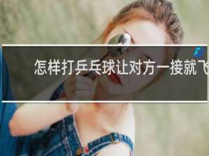 怎样打乒乓球让对方一接就飞