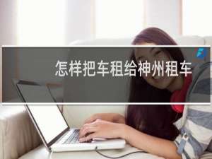 怎样把车租给神州租车
