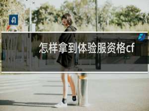 怎样拿到体验服资格cf