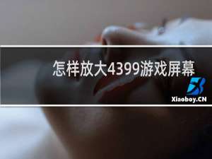 怎样放大4399游戏屏幕