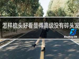 怎样梳头好看显得高级没有碎头发头脸