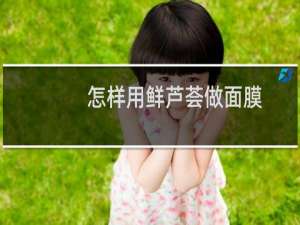 怎样用鲜芦荟做面膜