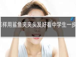怎样用鲨鱼夹夹头发好看中学生一步一步教