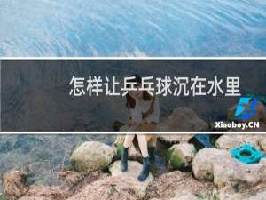 怎样让乒乓球沉在水里