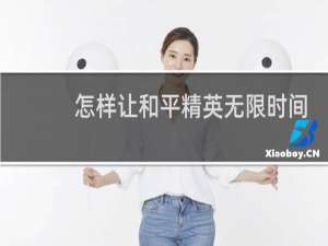 怎样让和平精英无限时间玩(怎样让和平精英无限时间玩微信)