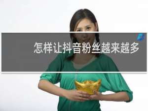 怎样让抖音粉丝越来越多