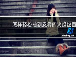 怎样轻松抽到忍者的火焰纹章