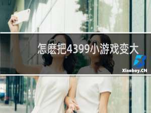 怎麽把4399小游戏变大