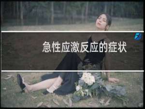 急性应激反应的症状（急性应激反应会有哪些症状表现）