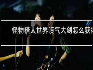 怪物猎人世界喷气大剑怎么获得