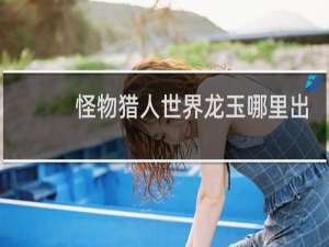 怪物猎人世界龙玉哪里出