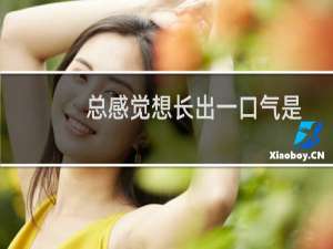 总感觉想长出一口气是怎么回事儿?（总想长出一口气是怎么回事）