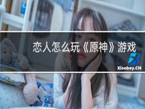 恋人怎么玩《原神》游戏