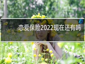 恋爱保险2022现在还有吗