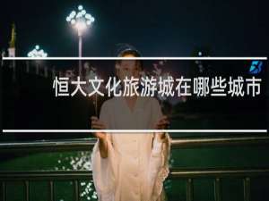 恒大文化旅游城在哪些城市