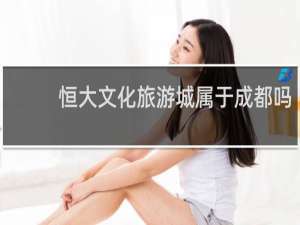 恒大文化旅游城属于成都吗