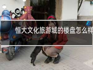 恒大文化旅游城的楼盘怎么样
